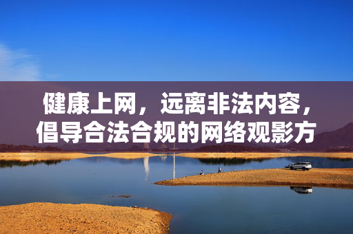 健康上网,远离非法内容,倡导合法合规的网络观影方式,健康合法上网观影,远离非法内容