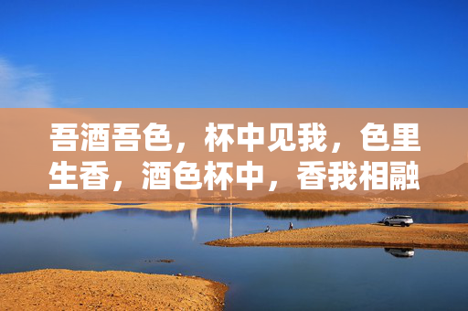 吾酒吾色,杯中见我,色里生香,酒色杯中,香我相融