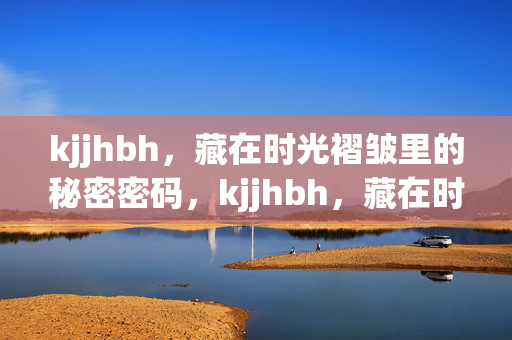 kjjhbh,藏在时光褶皱里的秘密密码,kjjhbh,藏在时光褶皱里的秘密密码