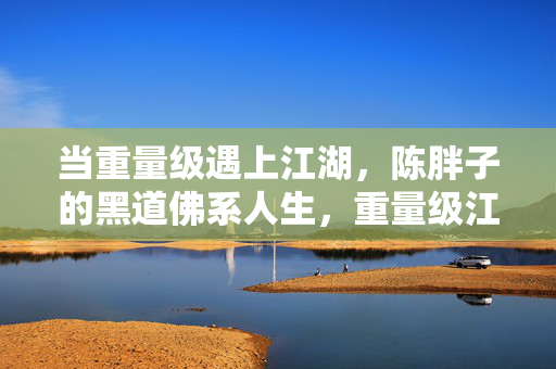 当重量级遇上江湖,陈胖子的黑道佛系人生,重量级江湖,陈胖子的黑道佛系人生