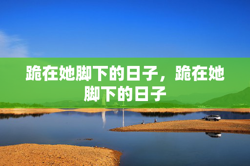 跪在她脚下的日子,跪在她脚下的日子