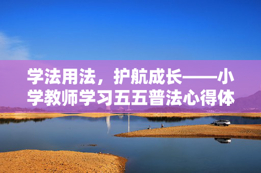 学法用法,护航成长——小学教师学习五五普法心得体会,学法用法护航成长,小学教师五五普法心得