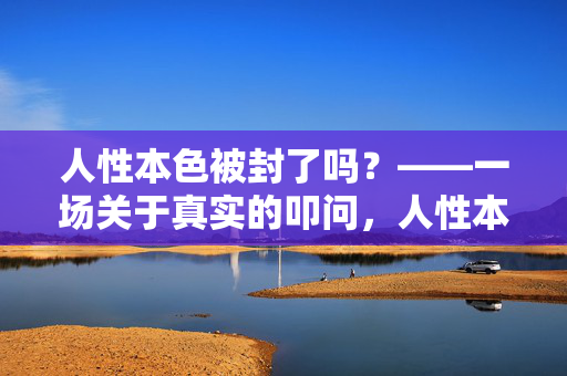 人性本色被封了吗?——一场关于真实的叩问,人性本色被封,真实的叩问