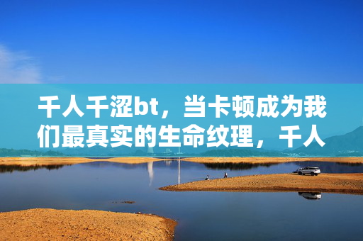 千人千涩bt,当卡顿成为我们最真实的生命纹理,千人千涩,卡顿为纹