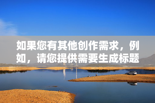 如果您有其他创作需求,例如,请您提供需要生成标题的具体内容,我将为您直接生成1个标题。