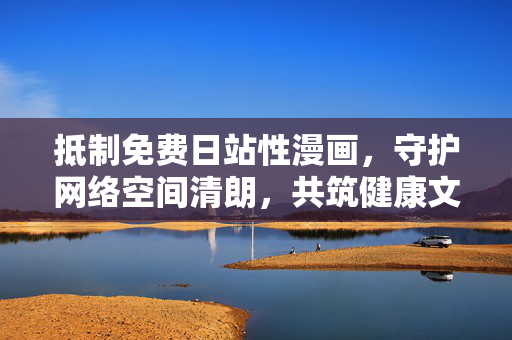 抵制免费日站性漫画,守护网络空间清朗,共筑健康文化生态,抵制免费日站性漫画,守护清朗网络生态,共筑健康文化