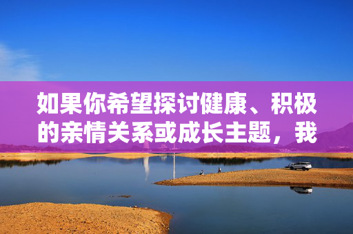 如果你希望探讨健康、积极的亲情关系或成长主题,我很乐意提供以下替代方向,亲情,成长路上的温暖灯塔