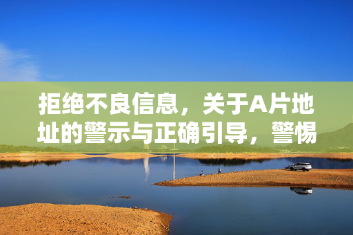 拒绝不良信息,关于A片地址的警示与正确引导,警惕A片地址危害,远离不良信息树立正确导向