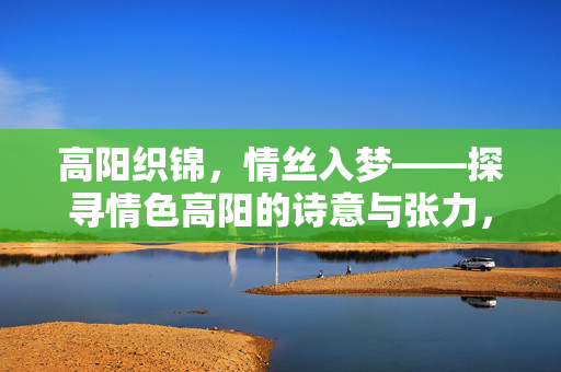 高阳织锦,情丝入梦——探寻情色高阳的诗意与张力,高阳织锦,情丝入梦的诗意张力