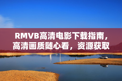 RMVB高清电影下载指南,高清画质随心看,资源获取全攻略,RMVB高清电影下载全攻略