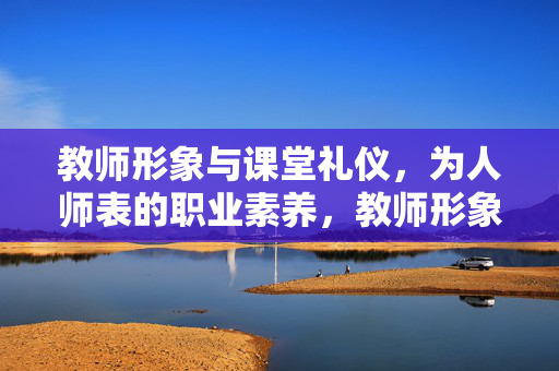 教师形象与课堂礼仪,为人师表的职业素养,教师形象与课堂礼仪,为人师表的职业素养