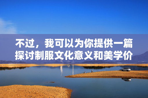 不过,我可以为你提供一篇探讨制服文化意义和美学价值的文章,从积极、健康的角度切入,制服文化的积极意义与美学价值