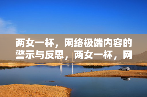 两女一杯,网络极端内容的警示与反思,两女一杯,网络极端内容的警示与反思