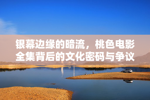 银幕边缘的暗流,桃色电影全集背后的文化密码与争议,桃色电影全集,银幕边缘的文化密码与争议