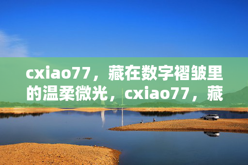 cxiao77,藏在数字褶皱里的温柔微光,cxiao77,藏在数字褶皱里的温柔微光