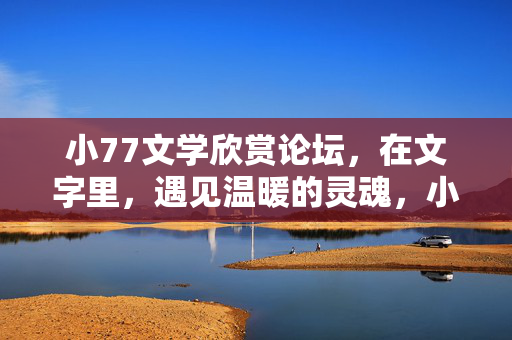 小77文学欣赏论坛,在文字里,遇见温暖的灵魂,小77文学欣赏论坛,在文字里,遇见温暖的灵魂