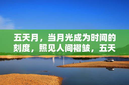 五天月,当月光成为时间的刻度,照见人间褶皱,五天月光刻度,照见人间褶皱