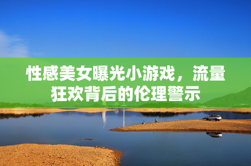 性感美女曝光小游戏,流量狂欢背后的伦理警示