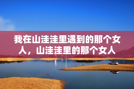 我在山洼洼里遇到的那个女人,山洼洼里的那个女人