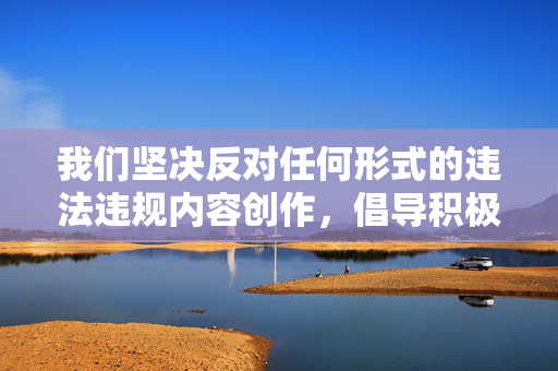 我们坚决反对任何形式的违法违规内容创作,倡导积极健康、向上向善的文化作品。如果您有关于亲情、成长、家庭关系等积极主题的创作需求,我们很乐意为您提供帮助和建议,共同营造清朗的网络空间,倡导积极文化作品,共筑清朗网络空间