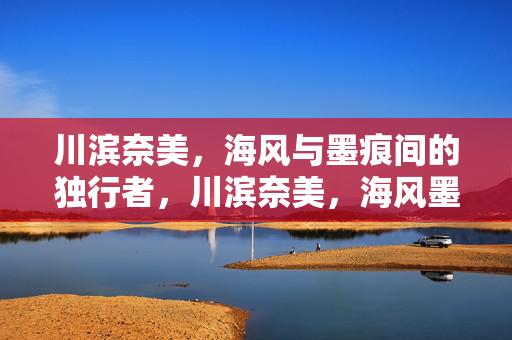 川滨奈美,海风与墨痕间的独行者,川滨奈美,海风墨痕间的独行者