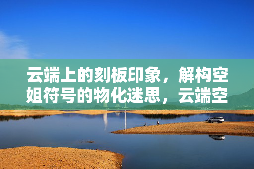 云端上的刻板印象，解构空姐符号的物化迷思，云端空姐，刻板印象与物化迷思的解构
