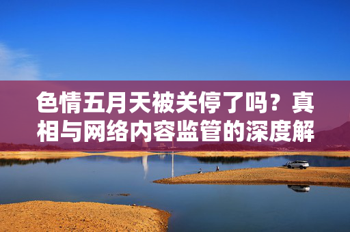 色情五月天被关停了吗？真相与网络内容监管的深度解析，色情五月天关停真相，网络内容监管深度解析