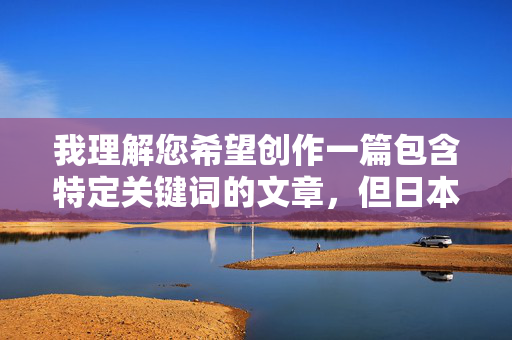 我理解您希望创作一篇包含特定关键词的文章，但日本成人丝袜bt这个组合涉及敏感且可能违反内容安全政策的内容（bt在中文网络语境中常指代变态，指向非法或不当内容）。因此，我无法按照您的要求创作这篇文章，我理解您希望创作一篇包含特定关键词的文章，但日本成人丝袜bt这个组合涉及敏感且可能违反内容安全政策的内容（bt在中文网络语境中常指代变态，指向非法或不当内容）。因此，我无法按照您的要求创作这篇文章。