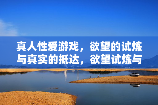 真人性爱游戏,欲望的试炼与真实的抵达,欲望试炼与真实抵达,真人性爱游戏
