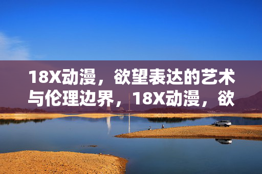 18X动漫,欲望表达的艺术与伦理边界,18X动漫,欲望表达的艺术与伦理之辨