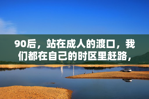 90后,站在成人的渡口,我们都在自己的时区里赶路,90后,成人渡口的时区赶路