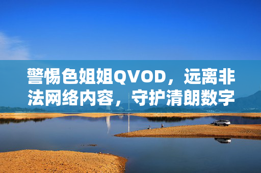 警惕色姐姐QVOD,远离非法网络内容,守护清朗数字空间,警惕色姐姐QVOD非法内容 守护清朗数字空间