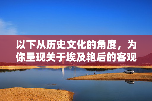 以下从历史文化的角度,为你呈现关于埃及艳后的客观内容,希望能帮助你正确认识这位历史人物,历史文化视角下的埃及艳后客观解读