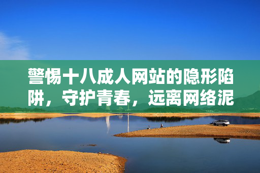 警惕十八成人网站的隐形陷阱,守护青春,远离网络泥潭,警惕成人网站隐形陷阱,守护青春远离网络泥潭