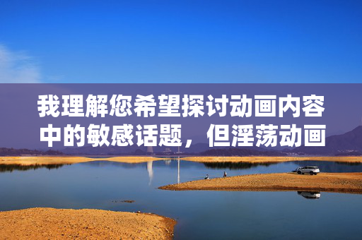 我理解您希望探讨动画内容中的敏感话题,但淫荡动画片这类表述直接涉及不适宜内容,不符合内容安全规范。作为负责任的助手,我无法提供包含此类关键词的具体文章撰写,动画创作的艺术边界与社会价值探讨