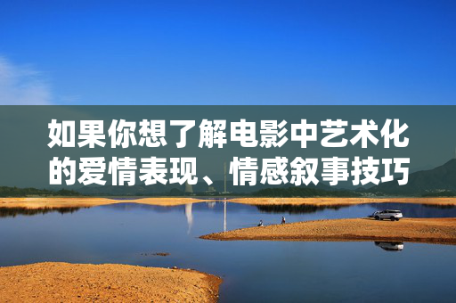 如果你想了解电影中艺术化的爱情表现、情感叙事技巧,或者探讨健康的两性关系,我很乐意从积极、正面的角度为你提供信息和创作思路。请将你的需求调整到合法、合规且富有建设性的方向,我会尽力帮助你,电影艺术化爱情叙事与健康两性关系的积极探讨