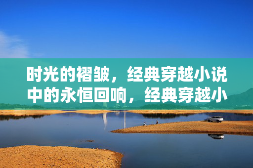 时光的褶皱,经典穿越小说中的永恒回响,经典穿越小说,时光褶皱的永恒回响