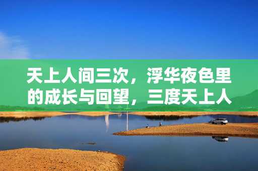 天上人间三次,浮华夜色里的成长与回望,三度天上人间,浮华夜色里的成长回望