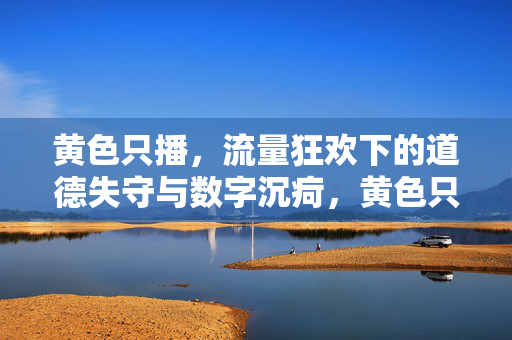 黄色只播,流量狂欢下的道德失守与数字沉疴,黄色只播,流量狂欢下的道德失守与数字沉疴
