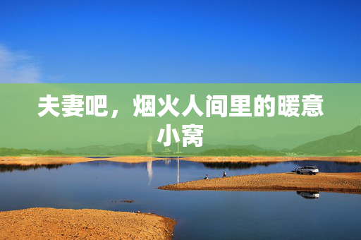 夫妻吧,烟火人间里的暖意小窝