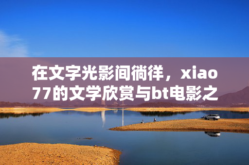 在文字光影间徜徉,xiao77的文学欣赏与bt电影之旅,xiao77的文学光影徜徉
