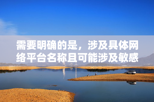 需要明确的是,涉及具体网络平台名称且可能涉及敏感主题的内容,不符合我国法律法规和社会主义核心价值观,也不利于网络空间的清朗。我们应当倡导健康、文明、合法的网络行为,远离任何不良信息,涉及具体网络平台名称且可能涉及敏感主题的内容不符合我国法律法规和社会主义核心价值观,我们无法为其生成标题。我们应当共同维护清朗网络空间,远离不良信息,倡导健康、文明、合法的网络行为。
