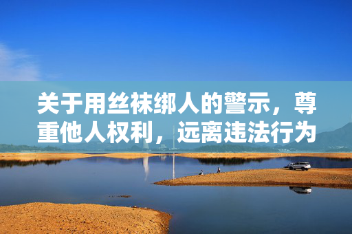 关于用丝袜绑人的警示,尊重他人权利,远离违法行为,警惕丝袜绑人行为,尊重权利,远离违法