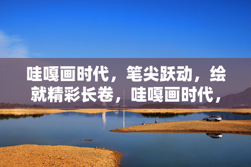 哇嘎画时代,笔尖跃动,绘就精彩长卷,哇嘎画时代,笔尖跃动绘长卷