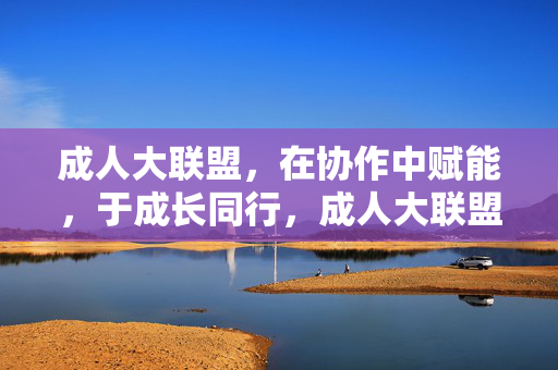 成人大联盟,在协作中赋能,于成长同行,成人大联盟,协作赋能,成长同行