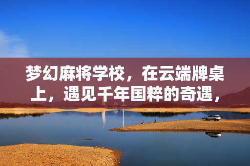 梦幻麻将学校,在云端牌桌上,遇见千年国粹的奇遇,云端奇遇,梦幻麻将校里的千年国粹