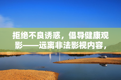 拒绝不良诱惑,倡导健康观影——远离非法影视内容,共建清朗网络空间,健康观影拒不良,清朗网络共守护