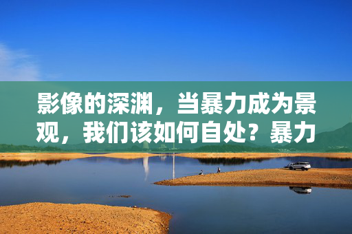 影像的深渊,当暴力成为景观,我们该如何自处?暴力景观,影像深渊的自处之问