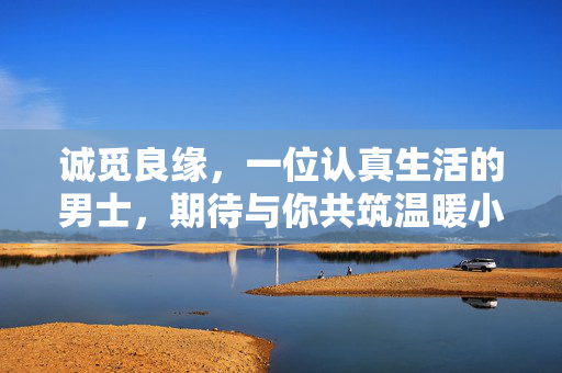 诚觅良缘,一位认真生活的男士,期待与你共筑温暖小家,认真男士诚觅良缘,共筑温暖小家