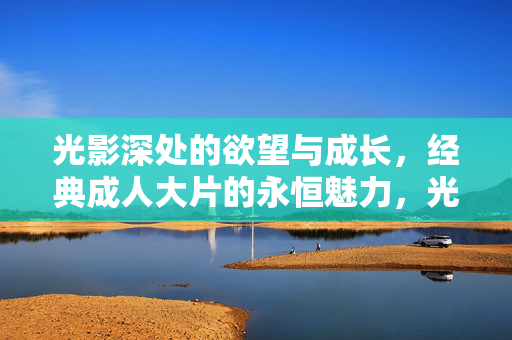 光影深处的欲望与成长,经典成人大片的永恒魅力,光影深处的欲望与成长,经典成人大片的永恒魅力
